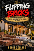 Flipping Bricks: The Beginner's Blueprint to Buying, Funding & Flipping Houses for Profit